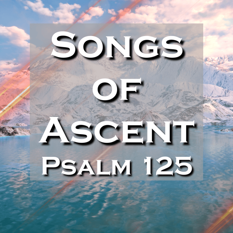 Text graphic featuring 'Songs of Ascents' and 'Psalm 125' against a scenic mountain and water background.